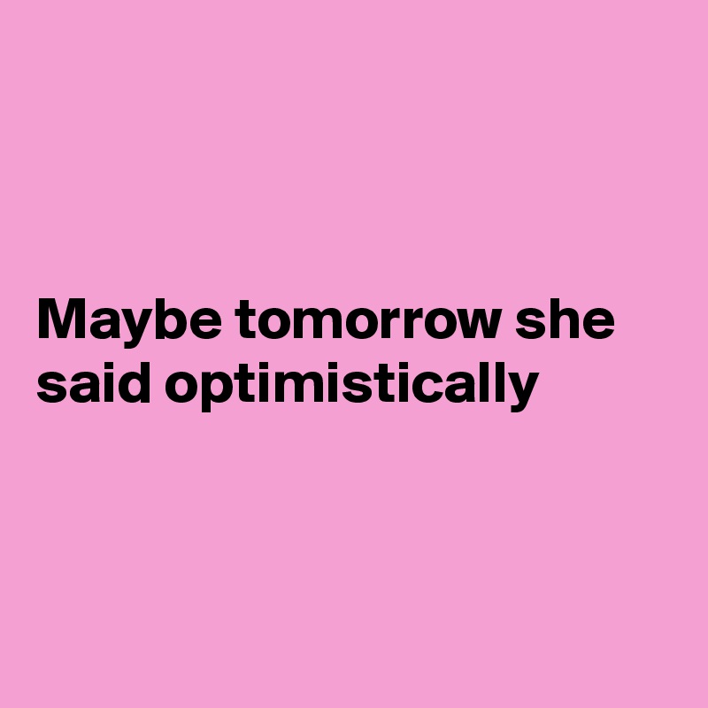 



Maybe tomorrow she said optimistically 



