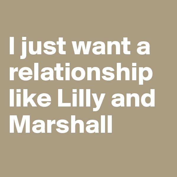 
I just want a relationship like Lilly and Marshall

