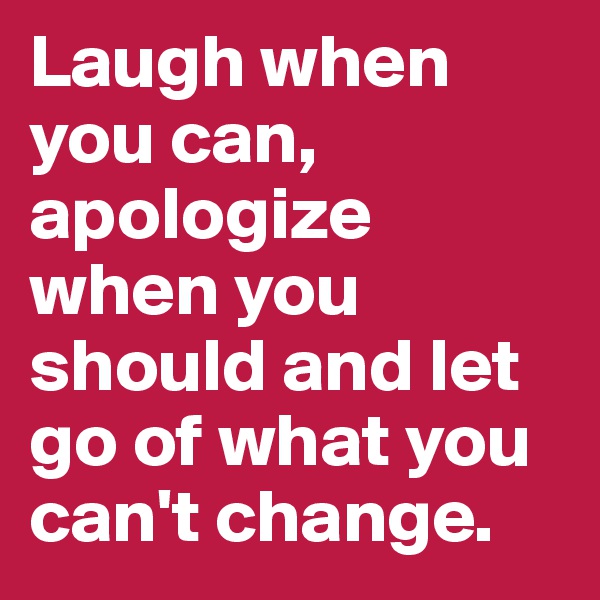 Laugh when you can, apologize when you should and let go of what you can't change.