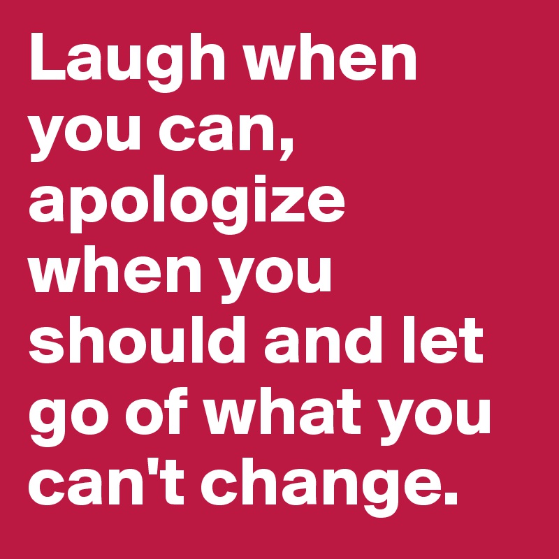 Laugh when you can, apologize when you should and let go of what you can't change.