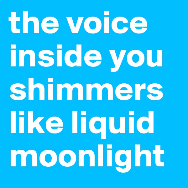 the voice inside you shimmers like liquid moonlight