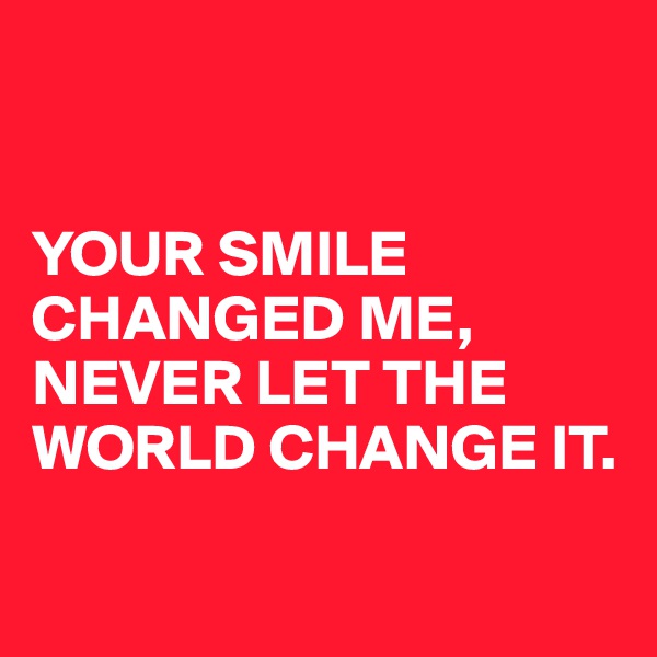 


YOUR SMILE CHANGED ME, 
NEVER LET THE WORLD CHANGE IT.

