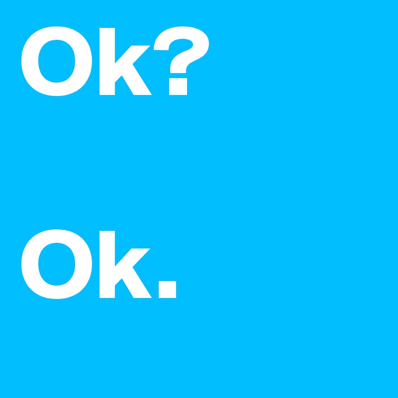 Ok?

Ok.