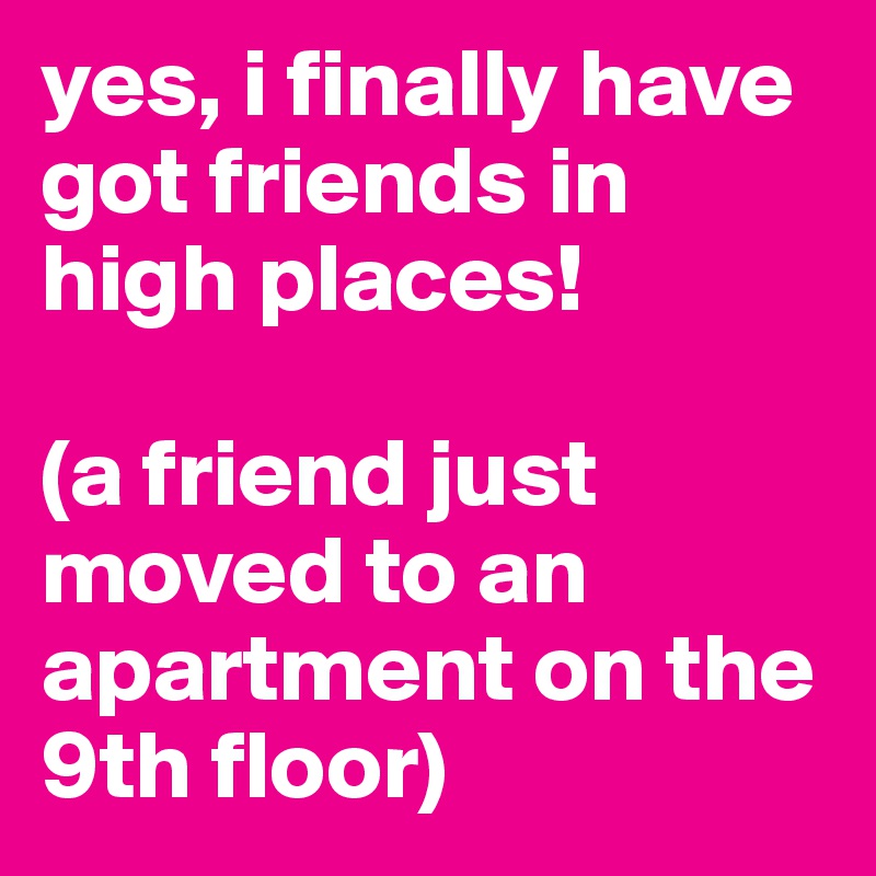 yes, i finally have got friends in high places!

(a friend just moved to an apartment on the 9th floor)