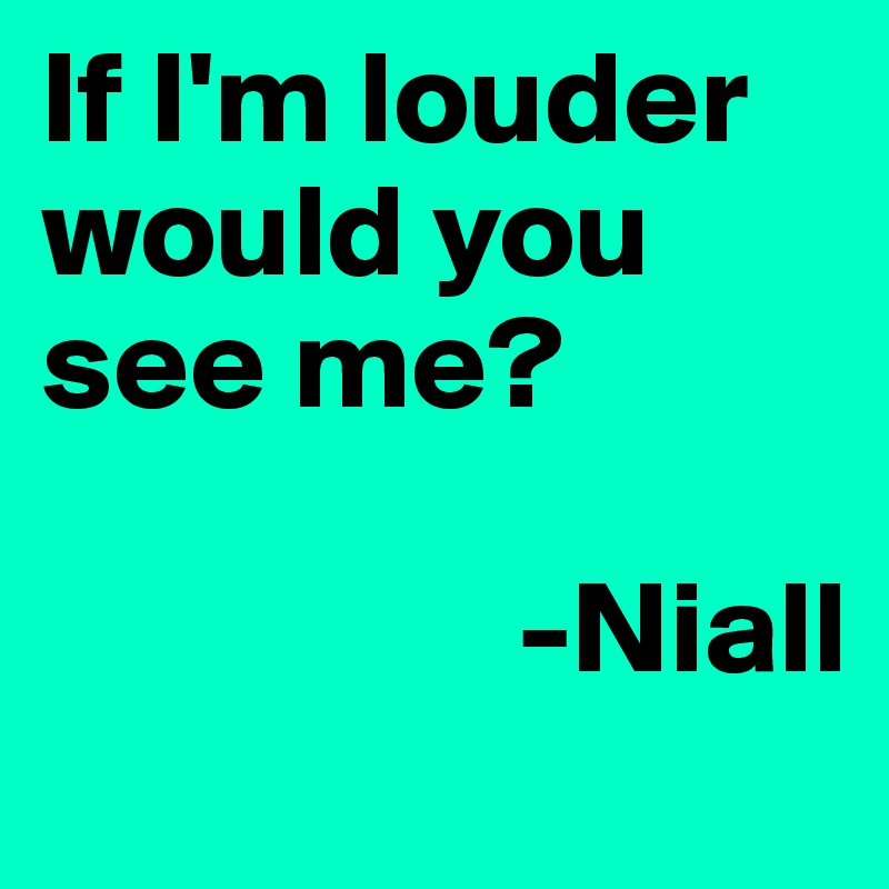 If I'm louder would you see me?

                  -Niall