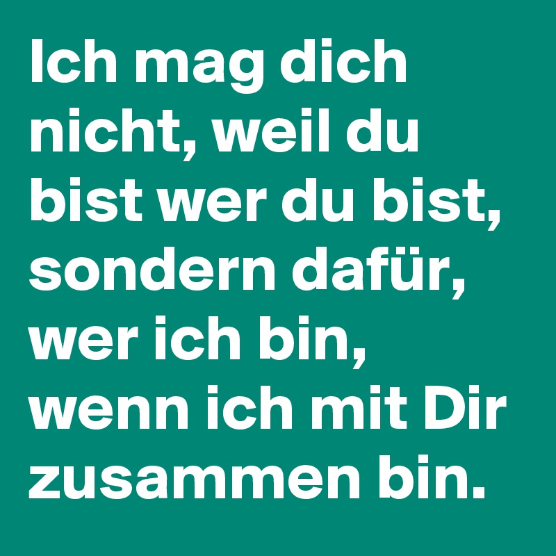 Ich mag dich nicht, weil du bist wer du bist, sondern dafür, wer ich bin, wenn ich mit Dir zusammen bin.