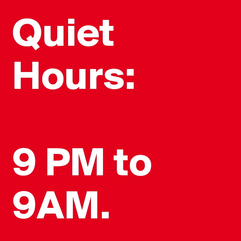 Quiet Hours:

9 PM to 9AM.