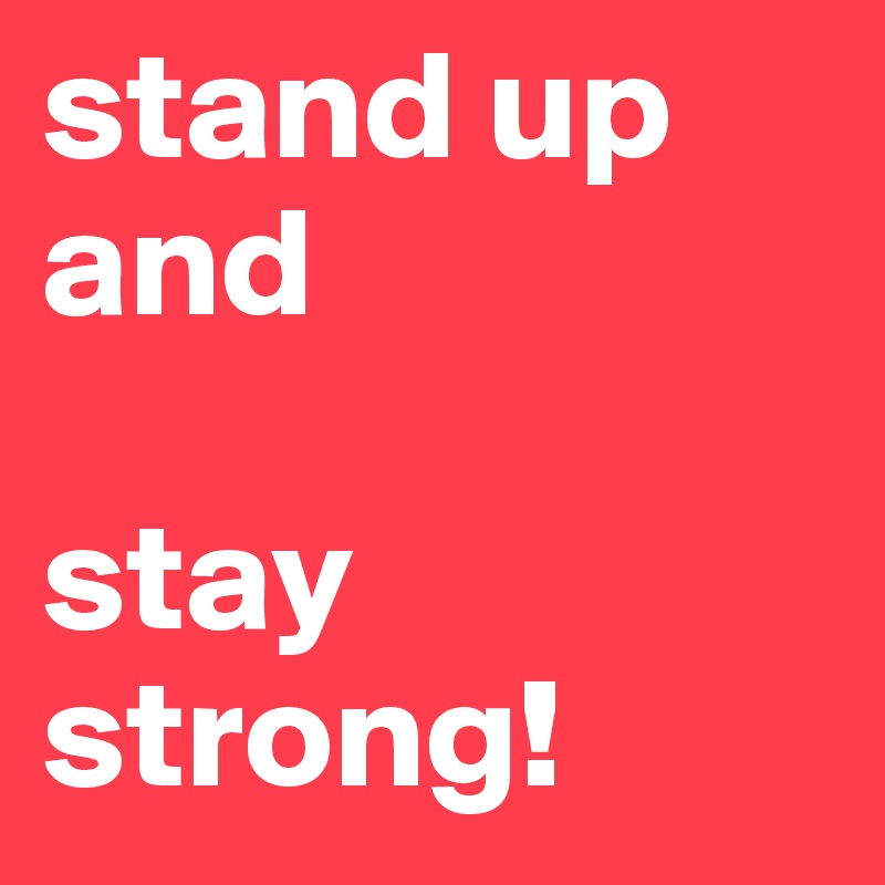 stand up and 

stay strong! 