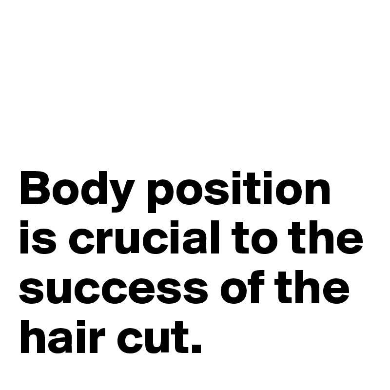 


Body position is crucial to the success of the hair cut.