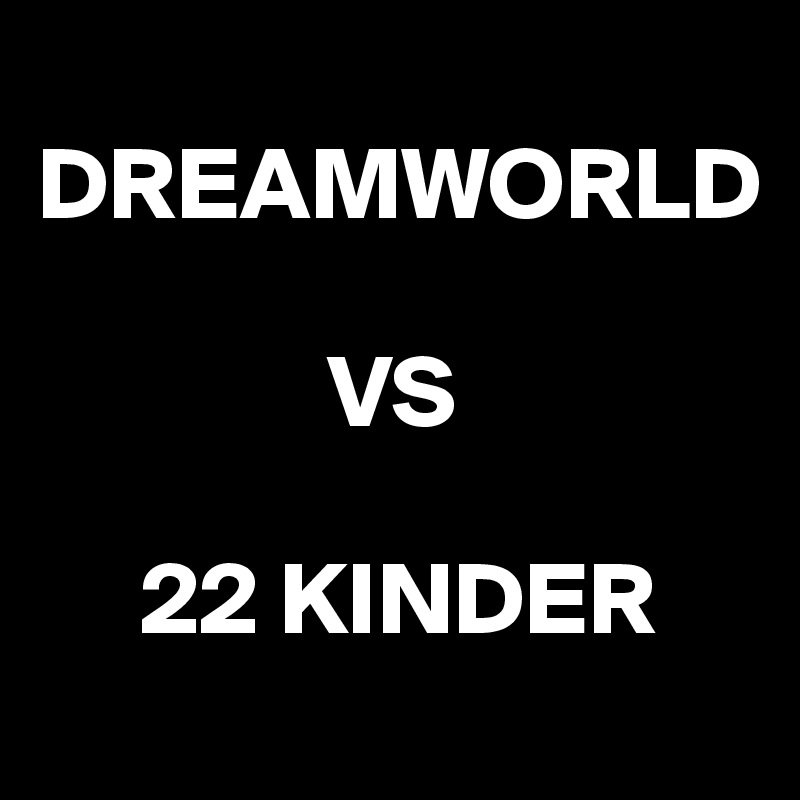 
DREAMWORLD

              VS
    
     22 KINDER