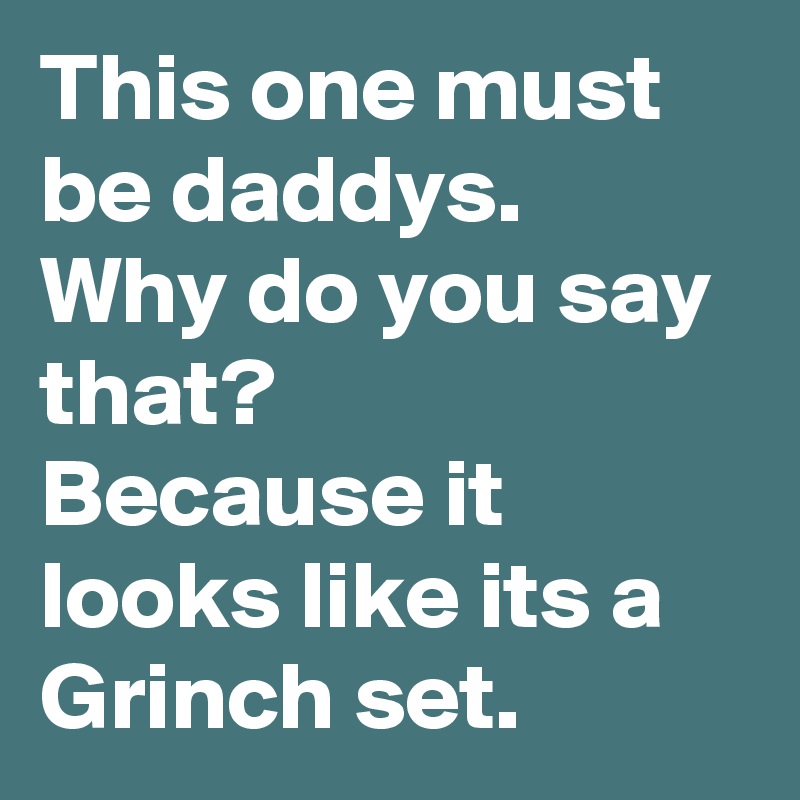 This one must be daddys.
Why do you say that?
Because it looks like its a Grinch set.