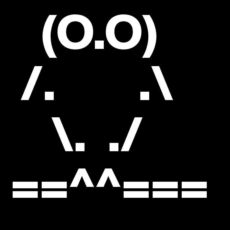    (O.O)
 /.        .\
    \.  ./
==^^===