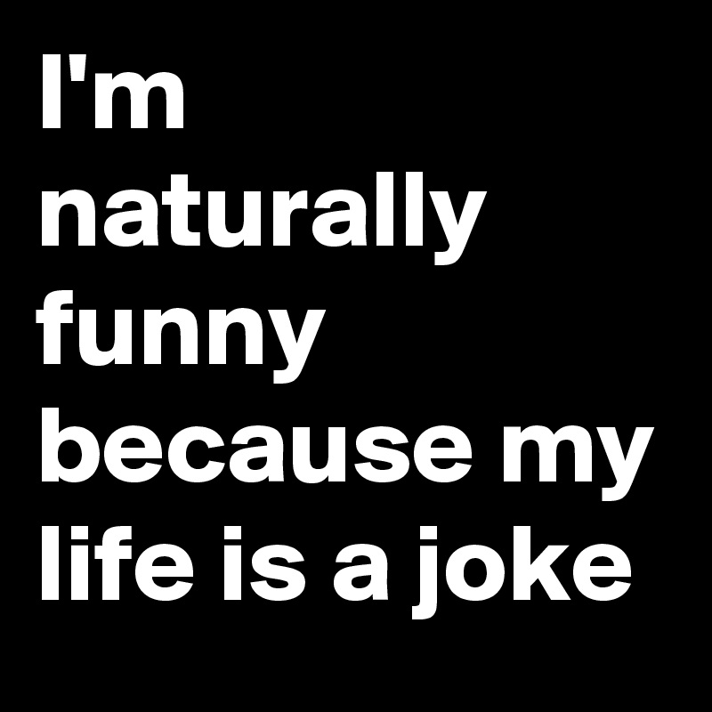 I'm naturally funny because my life is a joke