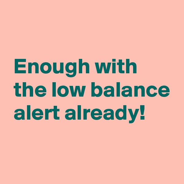 

 Enough with
 the low balance
 alert already!

