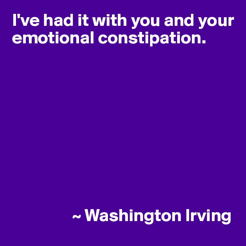 I've had it with you and your
emotional constipation.









                 ~ Washington Irving
