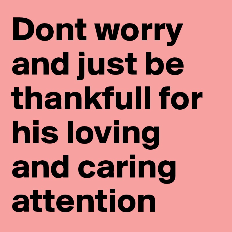 Dont worry and just be thankfull for his loving and caring attention