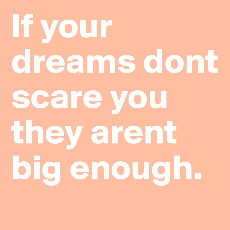If your dreams dont scare you they arent big enough.