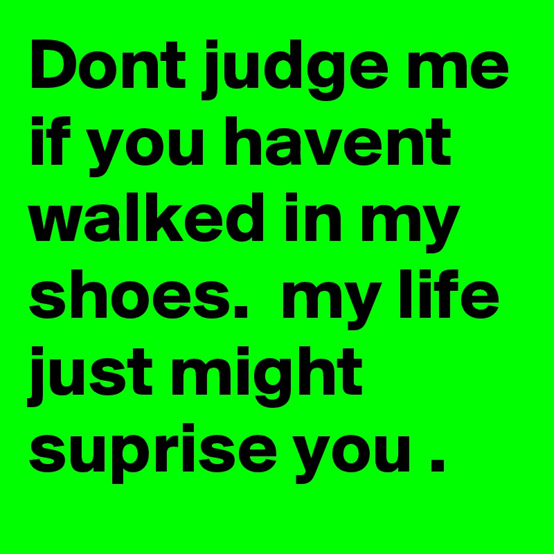 Dont judge me if you havent walked in my shoes.  my life just might suprise you .
