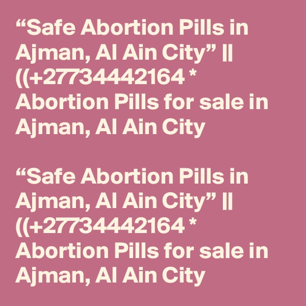 “Safe Abortion Pills in Ajman, Al Ain City” || ((+27734442164 * Abortion Pills for sale in Ajman, Al Ain City	

“Safe Abortion Pills in Ajman, Al Ain City” || ((+27734442164 * Abortion Pills for sale in Ajman, Al Ain City	
