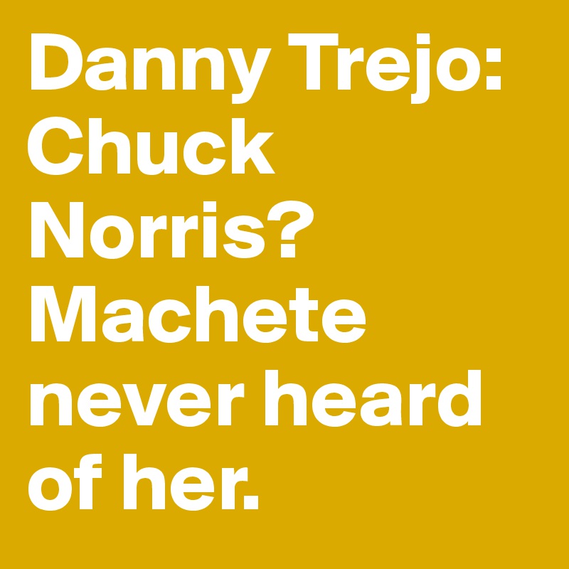 Danny Trejo: Chuck Norris? Machete never heard of her.