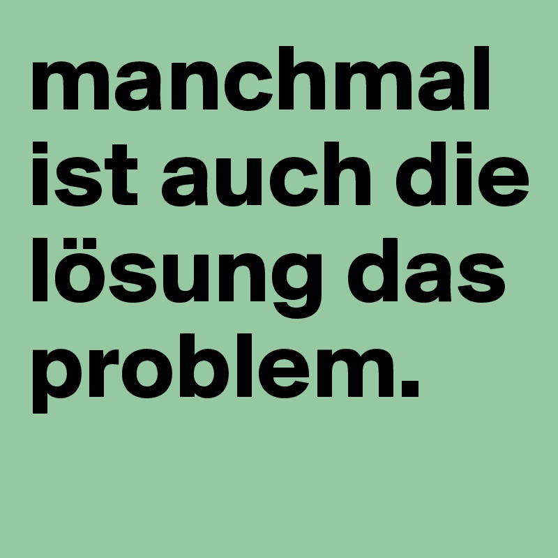 manchmal ist auch die lösung das problem.
