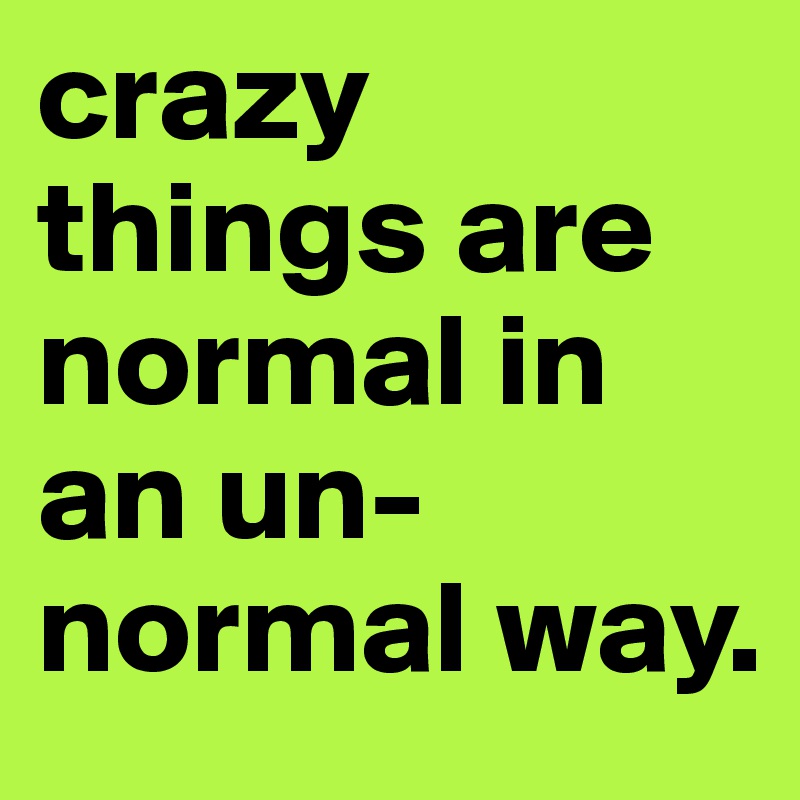 crazy things are normal in an un-normal way.