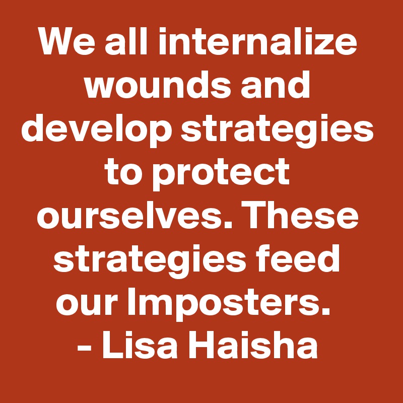 We all internalize wounds and develop strategies to protect ourselves. These strategies feed our Imposters. 
- Lisa Haisha