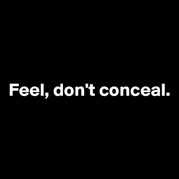 



Feel, don't conceal. 


