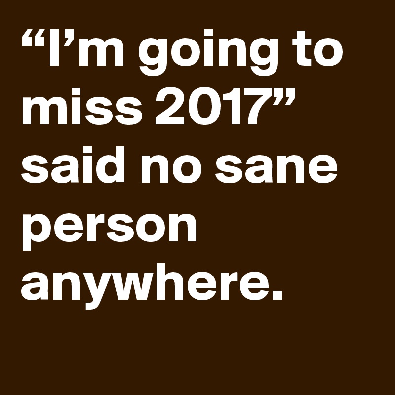 “I’m going to miss 2017” said no sane person anywhere.
