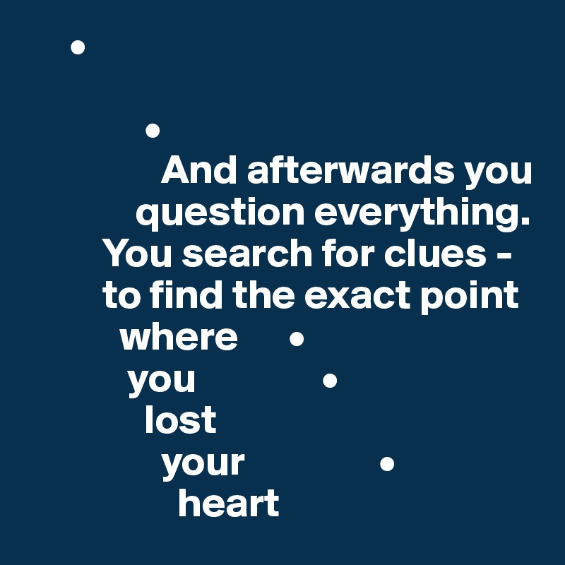      •
          
              •
                And afterwards you   
             question everything. 
         You search for clues -
         to find the exact point     
           where      •
            you               •
              lost 
                your                •
                  heart