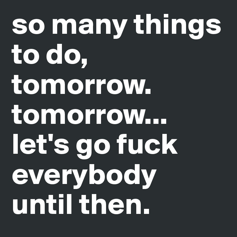 so many things to do,
tomorrow. 
tomorrow...
let's go fuck everybody 
until then. 