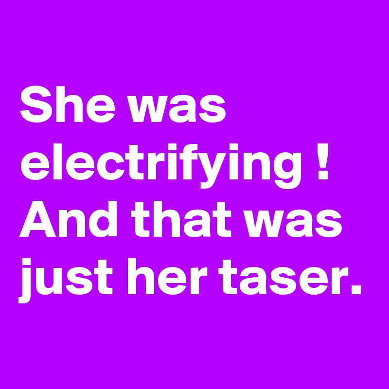 
She was electrifying ! And that was just her taser. 