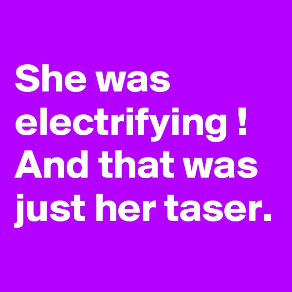 
She was electrifying ! And that was just her taser. 