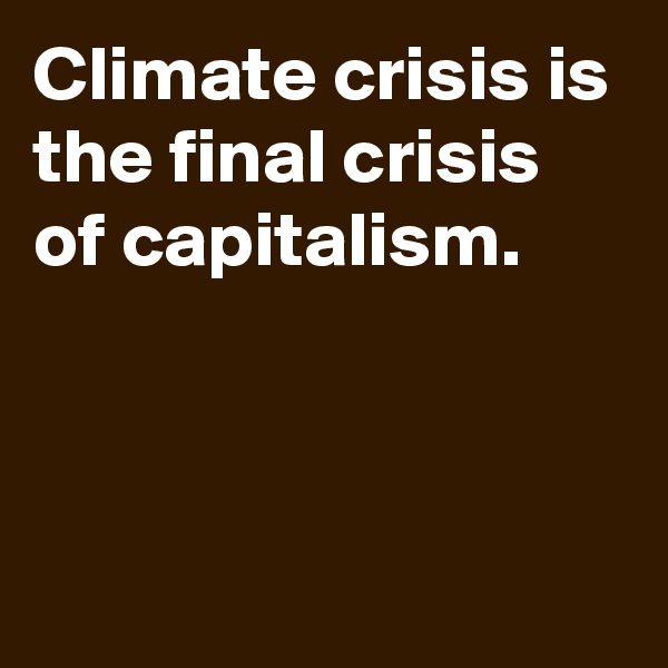 Climate crisis is the final crisis of capitalism. 



