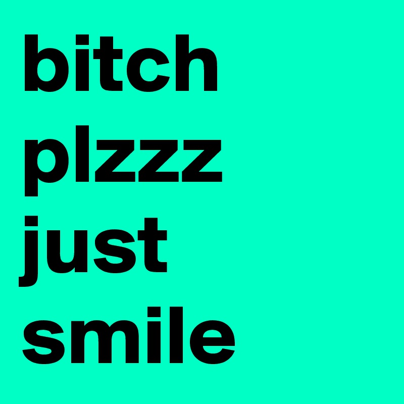 bitch
plzzz
just 
smile
