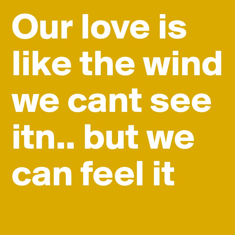 Our love is like the wind we cant see itn.. but we can feel it 
