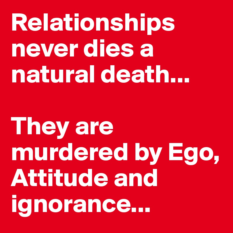 Relationships never dies a natural death...

They are murdered by Ego, Attitude and ignorance... 