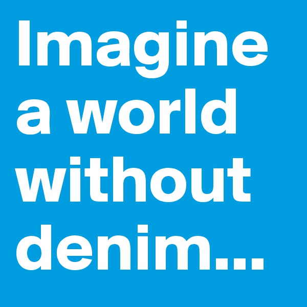Imagine a world without denim...
