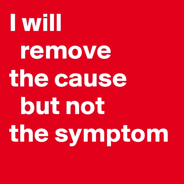 I will 
  remove 
the cause           but not 
the symptom