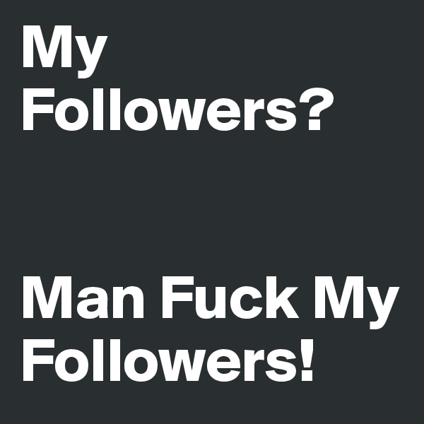 My Followers? 


Man Fuck My Followers!