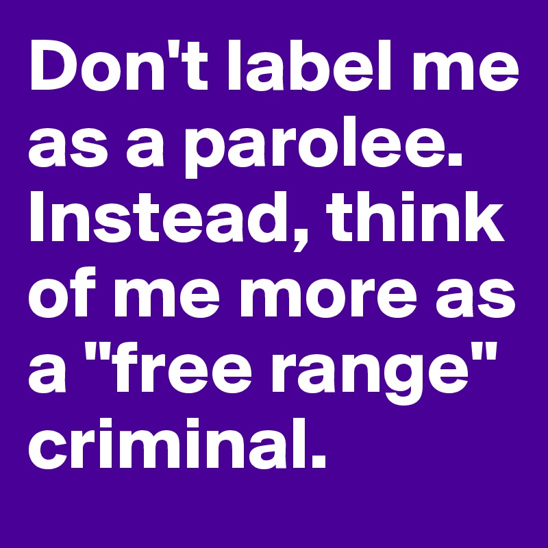 Don't label me as a parolee. Instead, think of me more as a "free range" criminal.