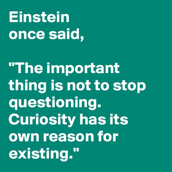 Einstein                        once said,
 
"The important thing is not to stop questioning. Curiosity has its own reason for existing."