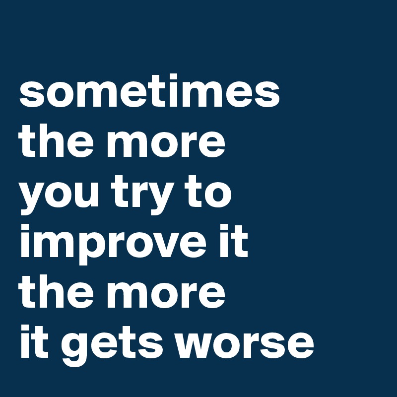 Sometimes The More You Try To Improve It The More It Gets Worse Post By Nniinnaa On Boldomatic