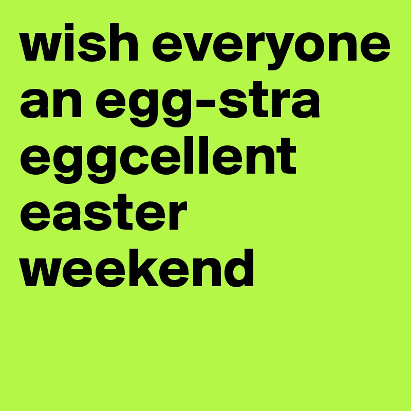 wish everyone an egg-stra eggcellent easter weekend
