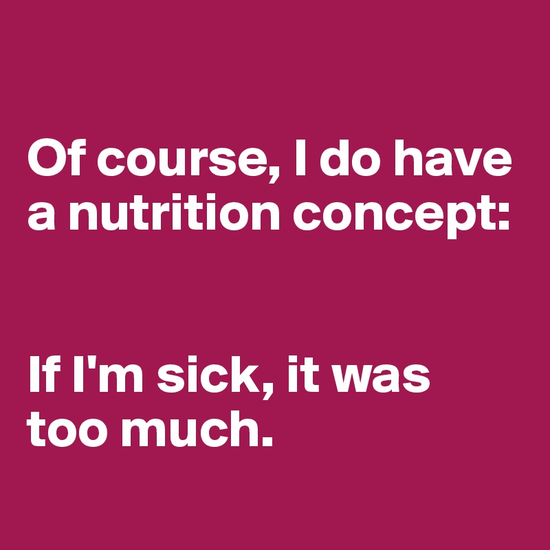 

Of course, I do have a nutrition concept:


If I'm sick, it was too much.
