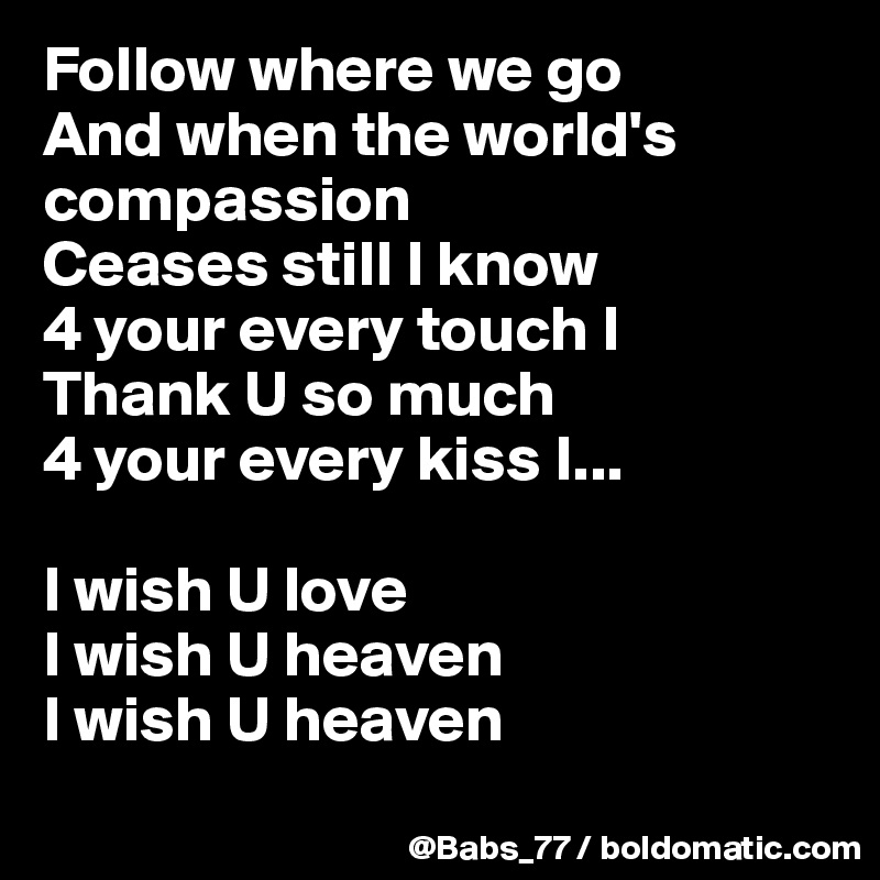 Follow where we go
And when the world's compassion
Ceases still I know
4 your every touch I
Thank U so much
4 your every kiss I...

I wish U love
I wish U heaven
I wish U heaven
