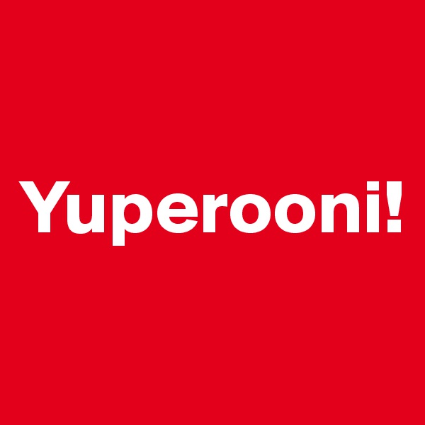 

Yuperooni!
