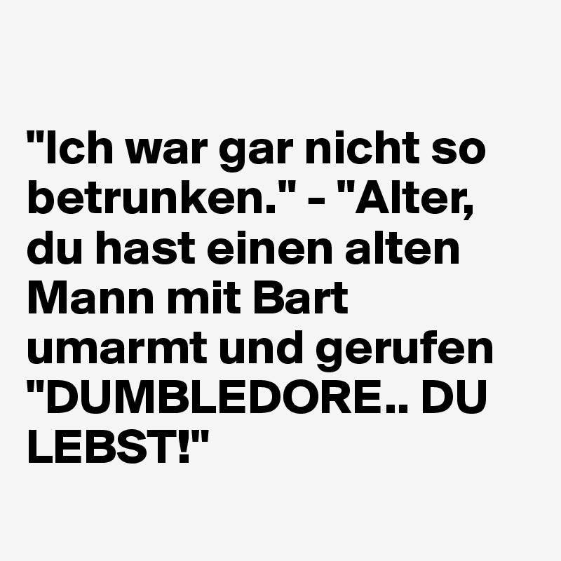 

"Ich war gar nicht so betrunken." - "Alter, du hast einen alten Mann mit Bart umarmt und gerufen "DUMBLEDORE.. DU LEBST!"

