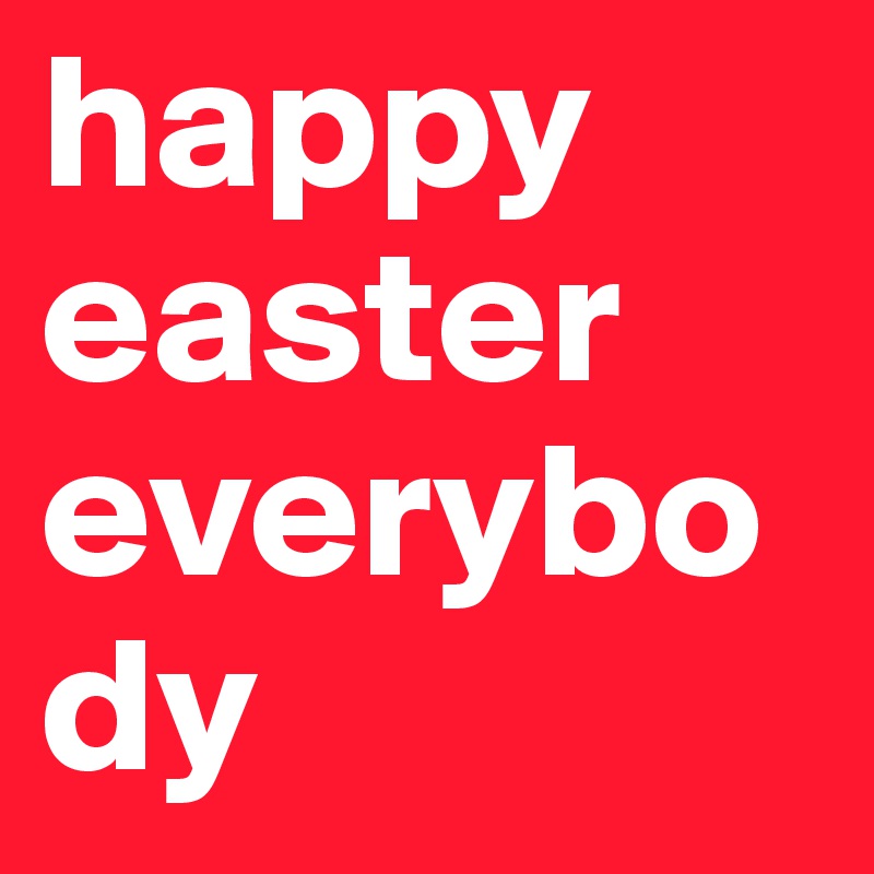 happy
easter
everybody