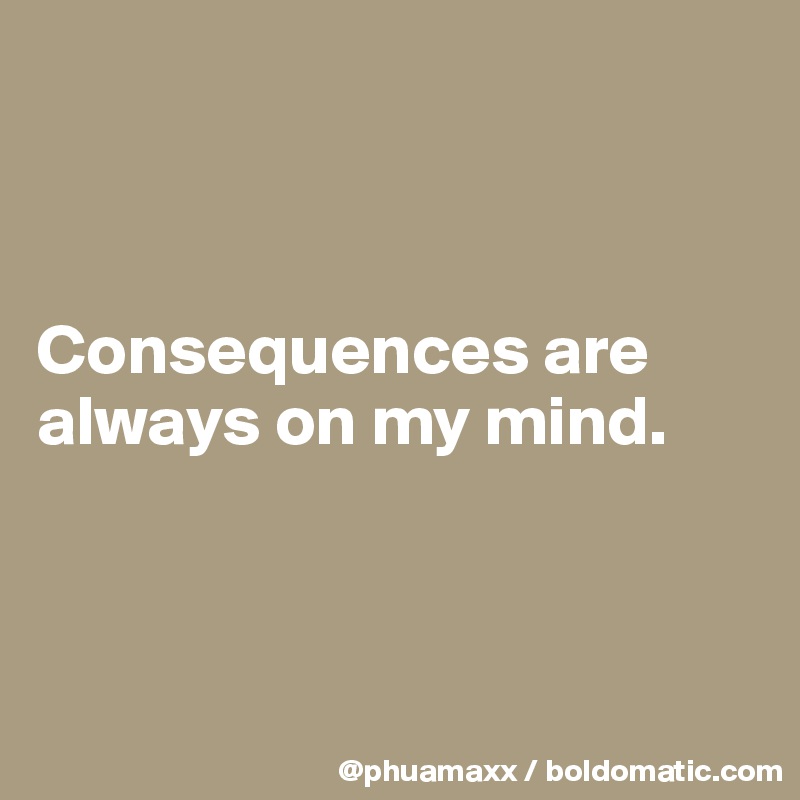 



Consequences are always on my mind.



